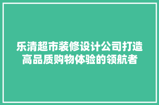 乐清超市装修设计公司打造高品质购物体验的领航者