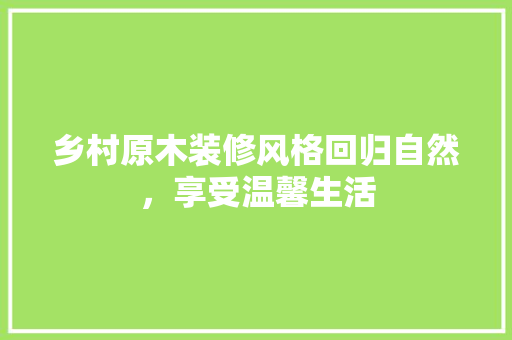 乡村原木装修风格回归自然，享受温馨生活