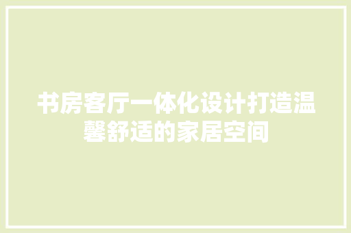 书房客厅一体化设计打造温馨舒适的家居空间