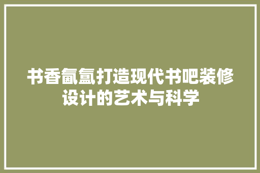 书香氤氲打造现代书吧装修设计的艺术与科学