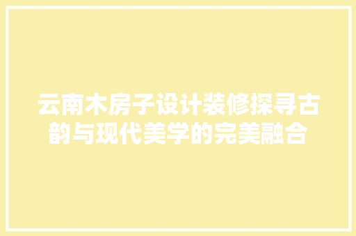云南木房子设计装修探寻古韵与现代美学的完美融合