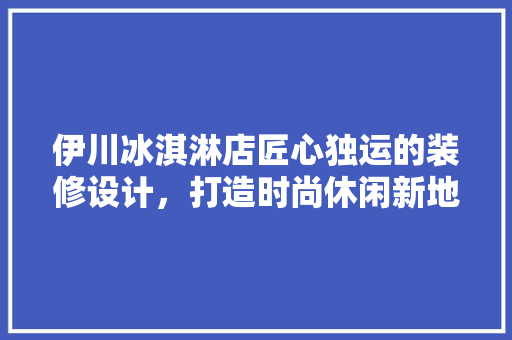 伊川冰淇淋店匠心独运的装修设计，打造时尚休闲新地标