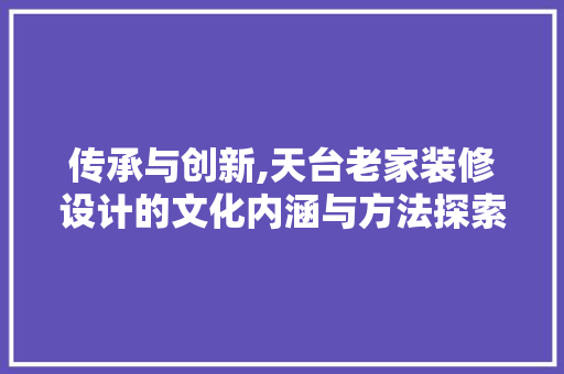 传承与创新,天台老家装修设计的文化内涵与方法探索