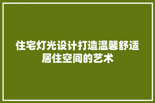 住宅灯光设计打造温馨舒适居住空间的艺术