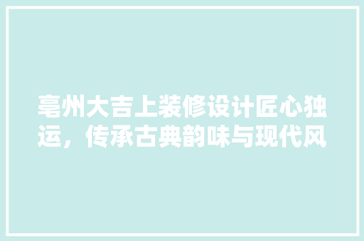 亳州大吉上装修设计匠心独运，传承古典韵味与现代风尚