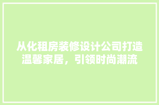 从化租房装修设计公司打造温馨家居，引领时尚潮流