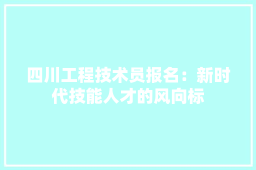 四川工程技术员报名：新时代技能人才的风向标