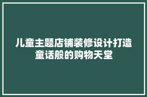 儿童主题店铺装修设计打造童话般的购物天堂