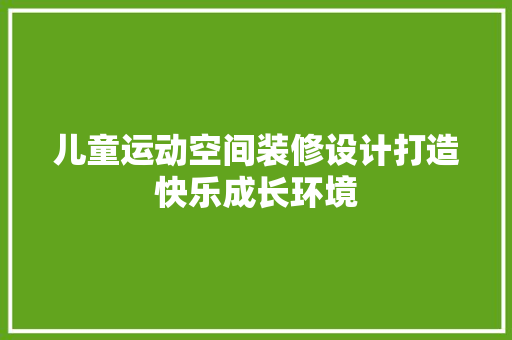 儿童运动空间装修设计打造快乐成长环境