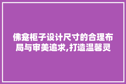 佛龛柜子设计尺寸的合理布局与审美追求,打造温馨灵动的宗教空间