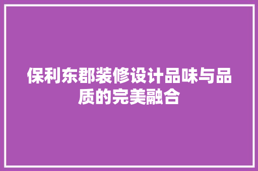 保利东郡装修设计品味与品质的完美融合