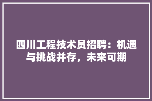 四川工程技术员招聘：机遇与挑战并存，未来可期 卧室装修