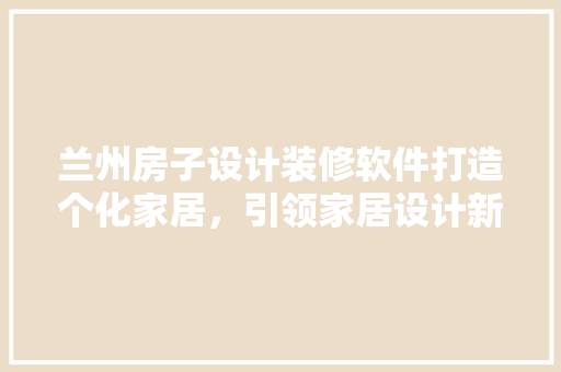 兰州房子设计装修软件打造个化家居，引领家居设计新潮流