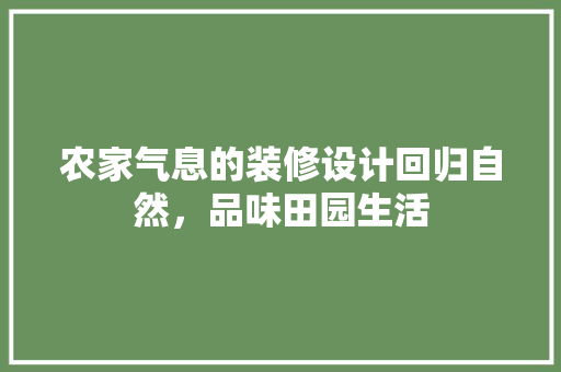 农家气息的装修设计回归自然，品味田园生活