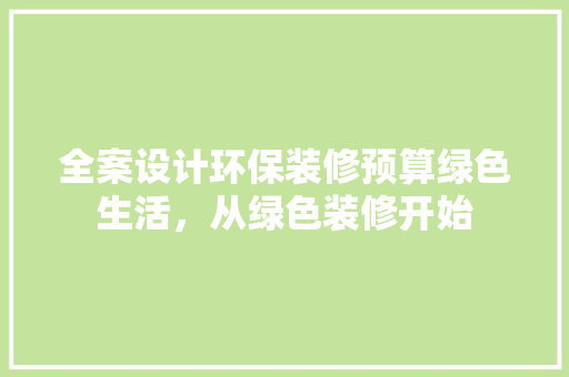 全案设计环保装修预算绿色生活，从绿色装修开始