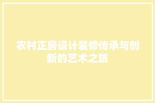 农村正房设计装修传承与创新的艺术之旅