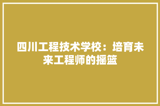 四川工程技术学校：培育未来工程师的摇篮 卧室装修