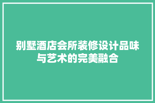 别墅酒店会所装修设计品味与艺术的完美融合