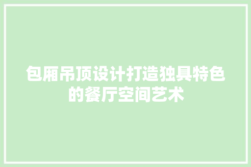 包厢吊顶设计打造独具特色的餐厅空间艺术