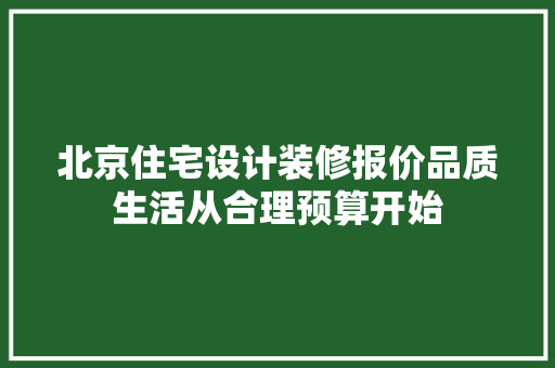 北京住宅设计装修报价品质生活从合理预算开始
