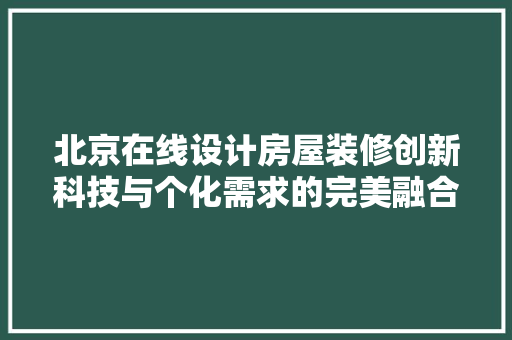 北京在线设计房屋装修创新科技与个化需求的完美融合