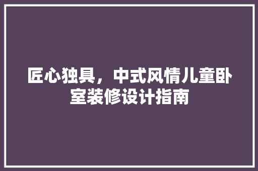 匠心独具，中式风情儿童卧室装修设计指南