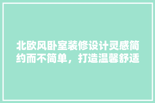 北欧风卧室装修设计灵感简约而不简单，打造温馨舒适的家