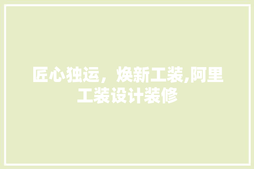 匠心独运，焕新工装,阿里工装设计装修