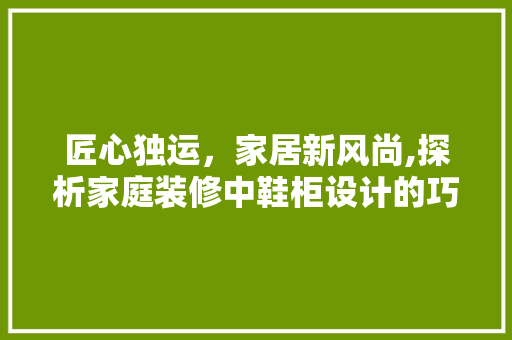 匠心独运，家居新风尚,探析家庭装修中鞋柜设计的巧妙布局