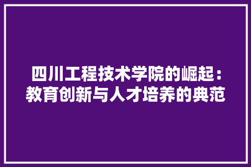 四川工程技术学院的崛起：教育创新与人才培养的典范 卧室装修