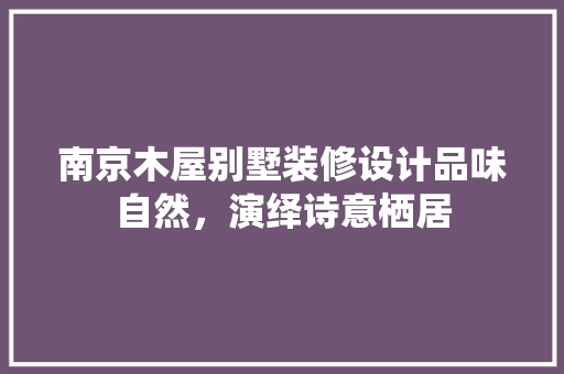 南京木屋别墅装修设计品味自然，演绎诗意栖居