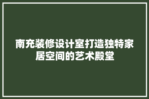 南充装修设计室打造独特家居空间的艺术殿堂