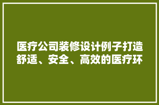 医疗公司装修设计例子打造舒适、安全、高效的医疗环境