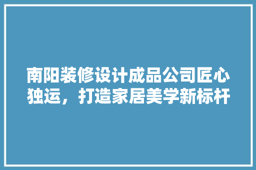 南阳装修设计成品公司匠心独运，打造家居美学新标杆