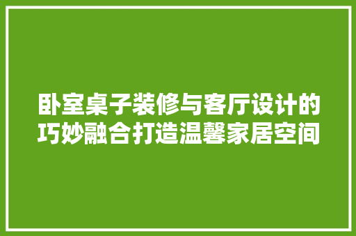 卧室桌子装修与客厅设计的巧妙融合打造温馨家居空间