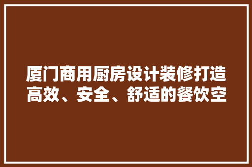 厦门商用厨房设计装修打造高效、安全、舒适的餐饮空间