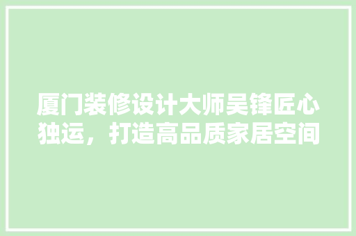 厦门装修设计大师吴锋匠心独运，打造高品质家居空间