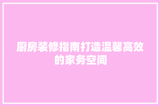 厨房装修指南打造温馨高效的家务空间