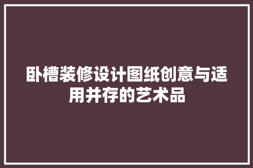 卧槽装修设计图纸创意与适用并存的艺术品