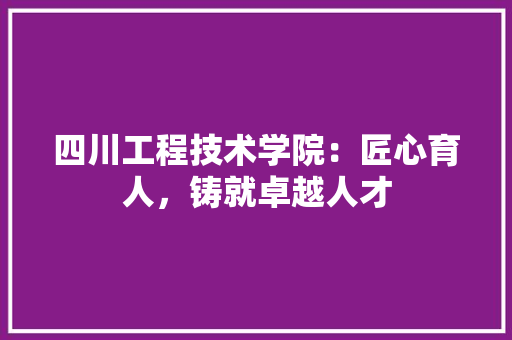 四川工程技术学院：匠心育人，铸就卓越人才 卧室装修