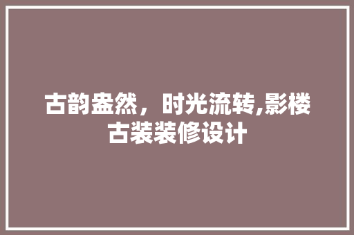 古韵盎然，时光流转,影楼古装装修设计