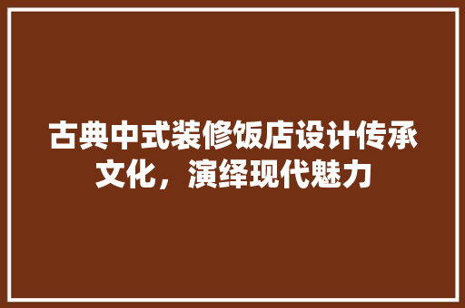古典中式装修饭店设计传承文化，演绎现代魅力