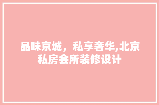 品味京城，私享奢华,北京私房会所装修设计