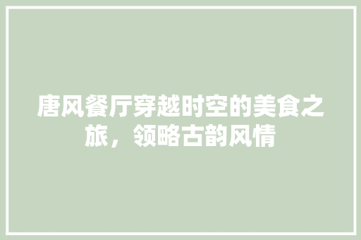 唐风餐厅穿越时空的美食之旅，领略古韵风情