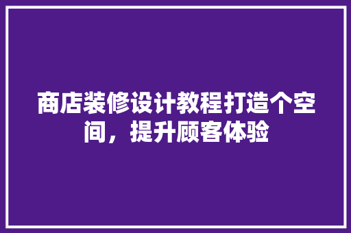 商店装修设计教程打造个空间，提升顾客体验