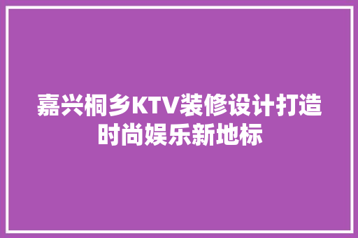 嘉兴桐乡KTV装修设计打造时尚娱乐新地标
