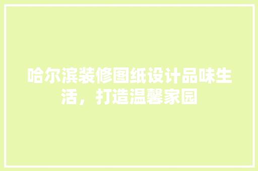 哈尔滨装修图纸设计品味生活，打造温馨家园
