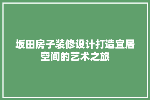 坂田房子装修设计打造宜居空间的艺术之旅