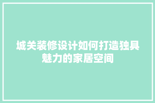城关装修设计如何打造独具魅力的家居空间
