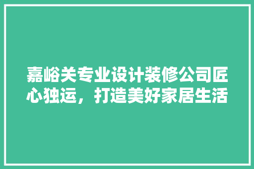 嘉峪关专业设计装修公司匠心独运，打造美好家居生活